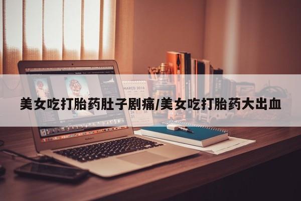 打胎药全国包邮微信美女吃打胎药肚子剧痛/美女吃打胎药大出血