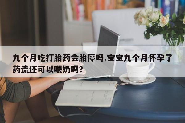 打胎药全国包邮微信九个月吃打胎药会胎停吗.宝宝九个月怀孕了药流还可以喂奶吗？