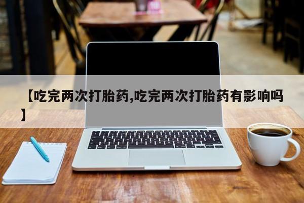 打胎药全国包邮微信【吃完两次打胎药,吃完两次打胎药有影响吗】