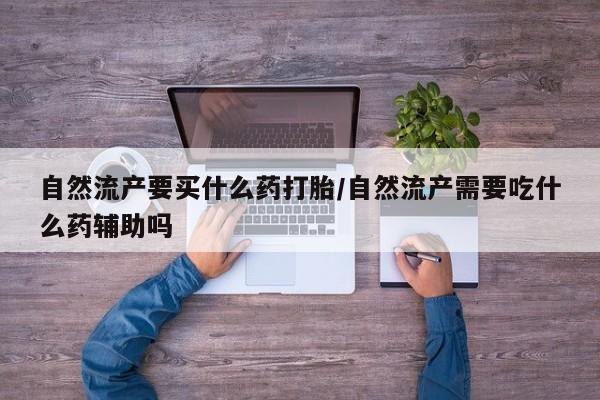 打胎药全国包邮微信自然流产要买什么药打胎/自然流产需要吃什么药辅助吗