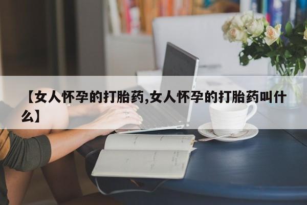 打胎药全国包邮微信【女人怀孕的打胎药,女人怀孕的打胎药叫什么】