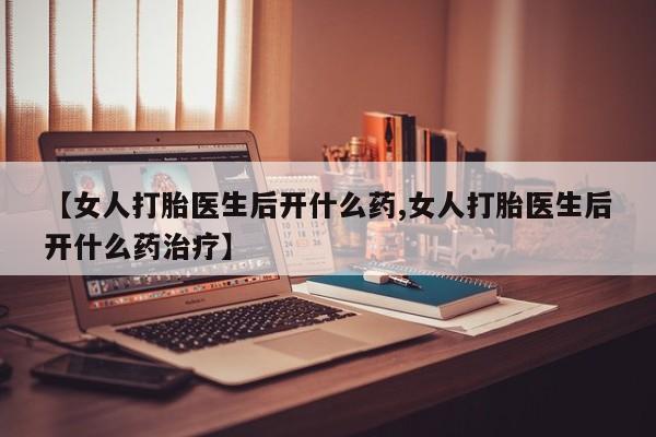 打胎药全国包邮微信【女人打胎医生后开什么药,女人打胎医生后开什么药治疗】