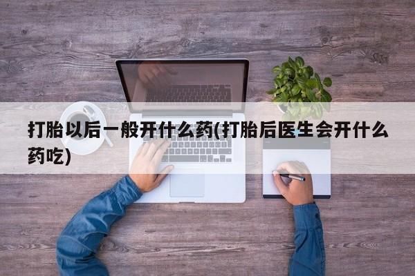 打胎药全国包邮微信打胎以后一般开什么药(打胎后医生会开什么药吃)