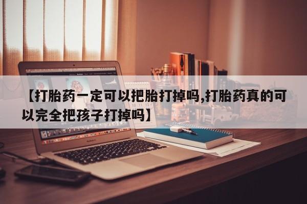 打胎药全国包邮微信【打胎药一定可以把胎打掉吗,打胎药真的可以完全把孩子打掉吗】