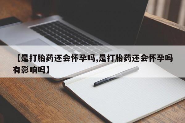 打胎药全国包邮微信【是打胎药还会怀孕吗,是打胎药还会怀孕吗有影响吗】