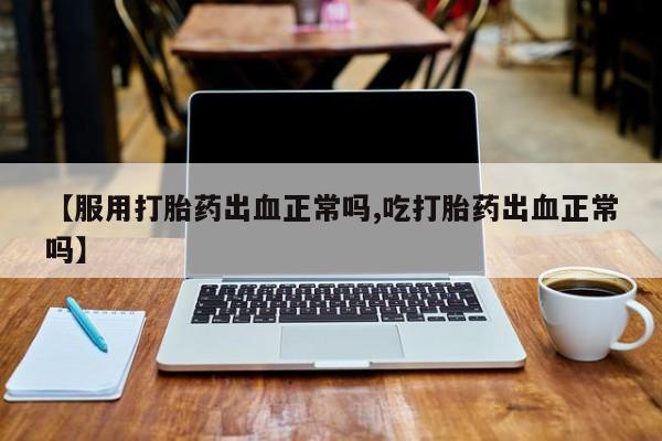 打胎药全国包邮微信【服用打胎药出血正常吗,吃打胎药出血正常吗】