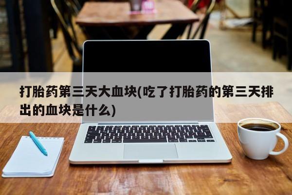 打胎药全国包邮微信打胎药第三天大血块(吃了打胎药的第三天排出的血块是什么)