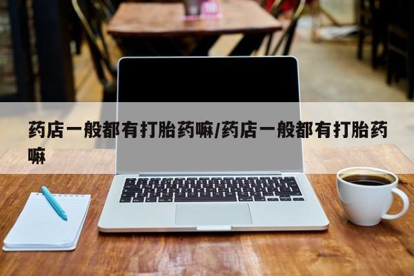 打胎药全国包邮微信药店一般都有打胎药嘛/药店一般都有打胎药嘛