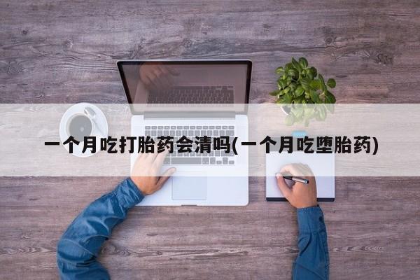 打胎药全国包邮微信一个月吃打胎药会清吗(一个月吃堕胎药)