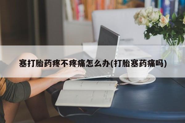 打胎药全国包邮微信塞打胎药疼不疼痛怎么办(打胎塞药痛吗)