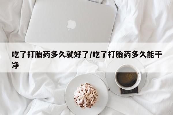 打胎药全国包邮微信吃了打胎药多久就好了/吃了打胎药多久能干净