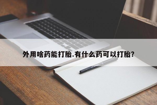 打胎药全国包邮微信外用啥药能打胎.有什么药可以打胎？
