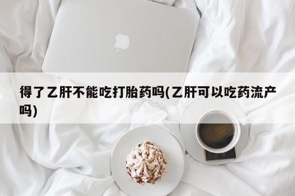 打胎药全国包邮微信得了乙肝不能吃打胎药吗(乙肝可以吃药流产吗)