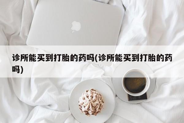 打胎药全国包邮微信诊所能买到打胎的药吗(诊所能买到打胎的药吗)