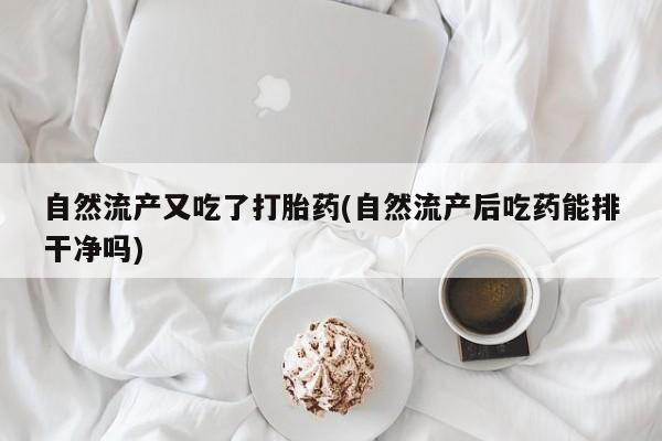 打胎药全国包邮微信自然流产又吃了打胎药(自然流产后吃药能排干净吗)