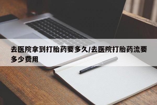 打胎药全国包邮微信去医院拿到打胎药要多久/去医院打胎药流要多少费用
