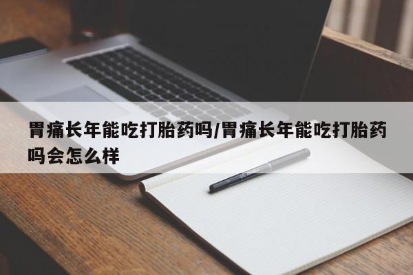 打胎药全国包邮微信胃痛长年能吃打胎药吗/胃痛长年能吃打胎药吗会怎么样