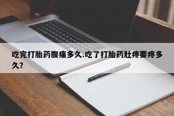 打胎药全国包邮微信吃完打胎药腹痛多久.吃了打胎药肚疼要疼多久？