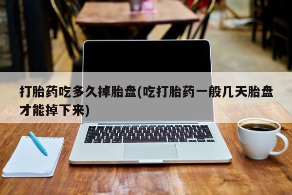 打胎药全国包邮微信打胎药吃多久掉胎盘(吃打胎药一般几天胎盘才能掉下来)
