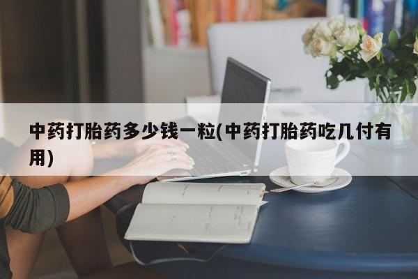 打胎药全国包邮微信中药打胎药多少钱一粒(中药打胎药吃几付有用)