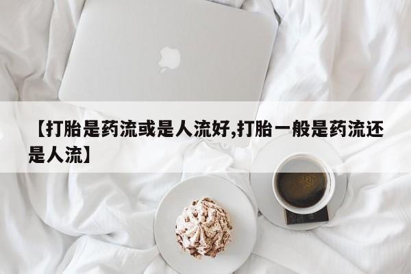 打胎药全国包邮微信【打胎是药流或是人流好,打胎一般是药流还是人流】