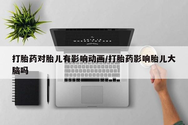 打胎药全国包邮微信打胎药对胎儿有影响动画/打胎药影响胎儿大脑吗