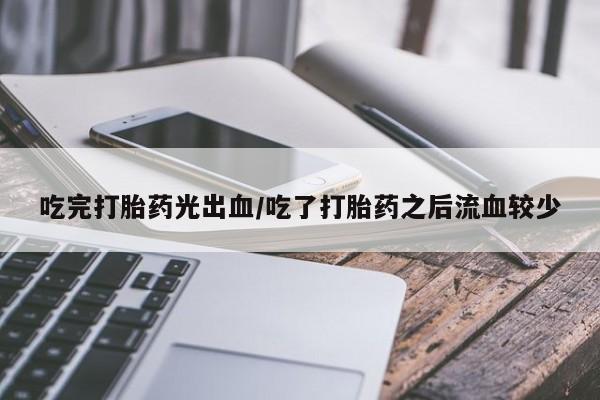 打胎药全国包邮微信吃完打胎药光出血/吃了打胎药之后流血较少