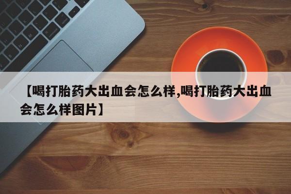 打胎药全国包邮微信【喝打胎药大出血会怎么样,喝打胎药大出血会怎么样图片】
