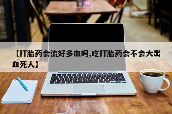 打胎药全国包邮微信【打胎药会流好多血吗,吃打胎药会不会大出血死人】