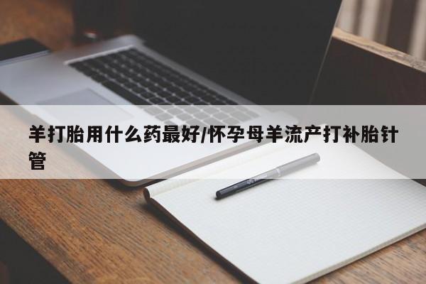 打胎药全国包邮微信羊打胎用什么药最好/怀孕母羊流产打补胎针管