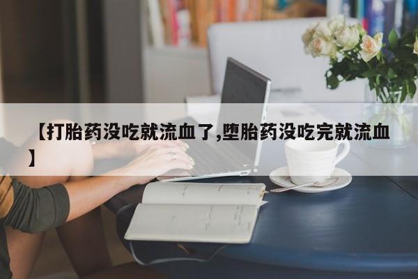 打胎药全国包邮微信【打胎药没吃就流血了,堕胎药没吃完就流血】