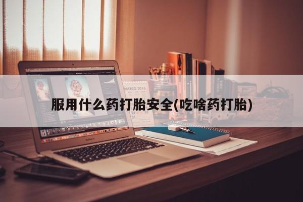 打胎药全国包邮微信服用什么药打胎安全(吃啥药打胎)