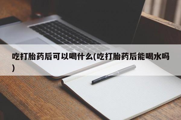 打胎药全国包邮微信吃打胎药后可以喝什么(吃打胎药后能喝水吗)