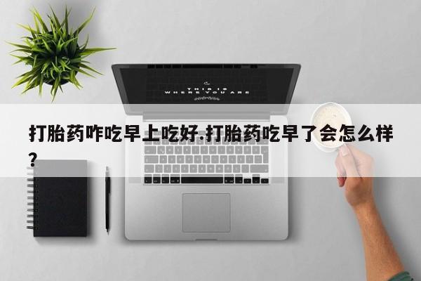 打胎药全国包邮微信打胎药咋吃早上吃好.打胎药吃早了会怎么样？