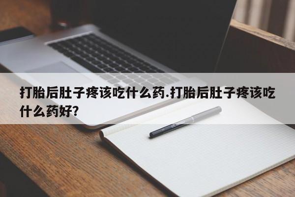 打胎药全国包邮微信打胎后肚子疼该吃什么药.打胎后肚子疼该吃什么药好？