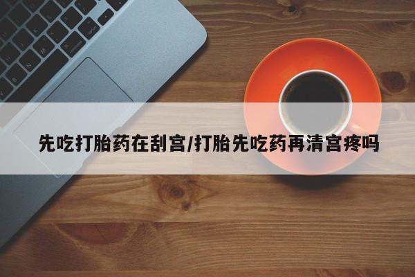 打胎药全国包邮微信先吃打胎药在刮宫/打胎先吃药再清宫疼吗