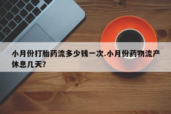 打胎药全国包邮微信小月份打胎药流多少钱一次.小月份药物流产休息几天？