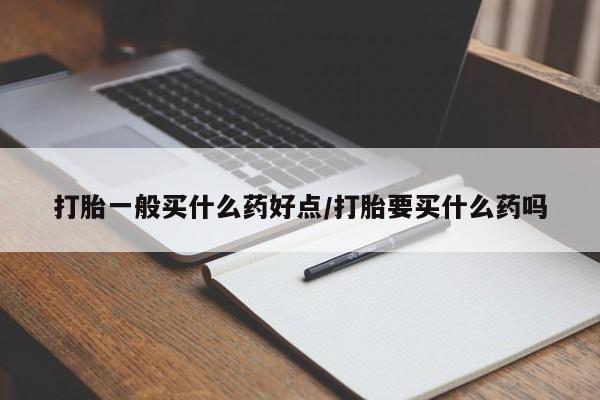 打胎药全国包邮微信打胎一般买什么药好点/打胎要买什么药吗