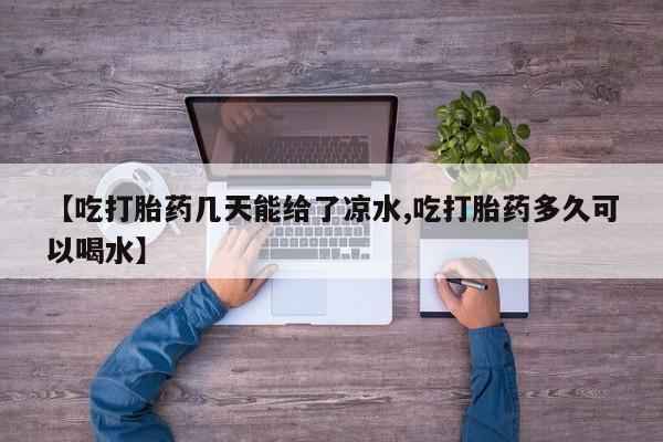 打胎药全国包邮微信【吃打胎药几天能给了凉水,吃打胎药多久可以喝水】