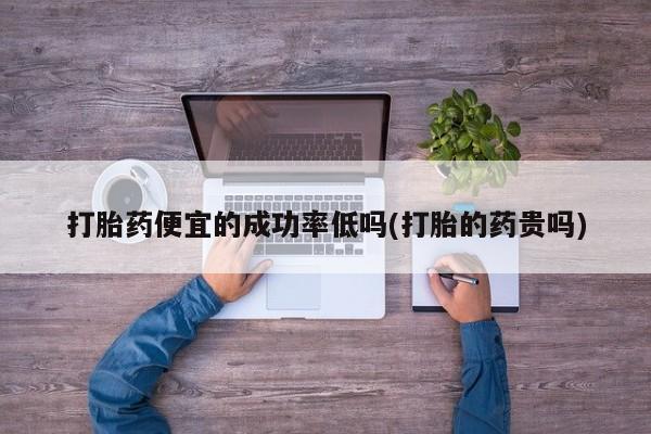 打胎药全国包邮微信打胎药便宜的成功率低吗(打胎的药贵吗)