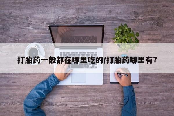 打胎药全国包邮微信打胎药一般都在哪里吃的/打胎药哪里有?