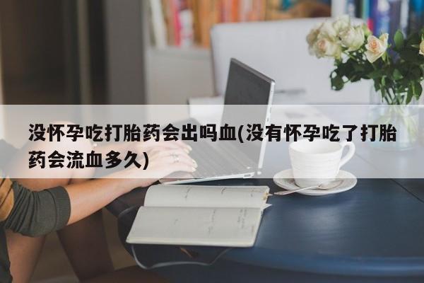 打胎药全国包邮微信没怀孕吃打胎药会出吗血(没有怀孕吃了打胎药会流血多久)