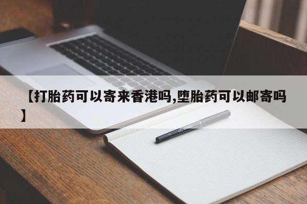 打胎药全国包邮微信【打胎药可以寄来香港吗,堕胎药可以邮寄吗】