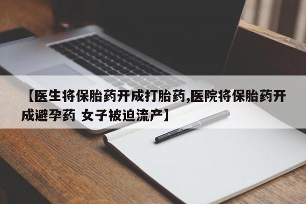 打胎药全国包邮微信【医生将保胎药开成打胎药,医院将保胎药开成避孕药 女子被迫流产】