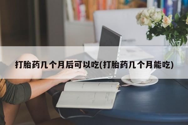 打胎药全国包邮微信打胎药几个月后可以吃(打胎药几个月能吃)