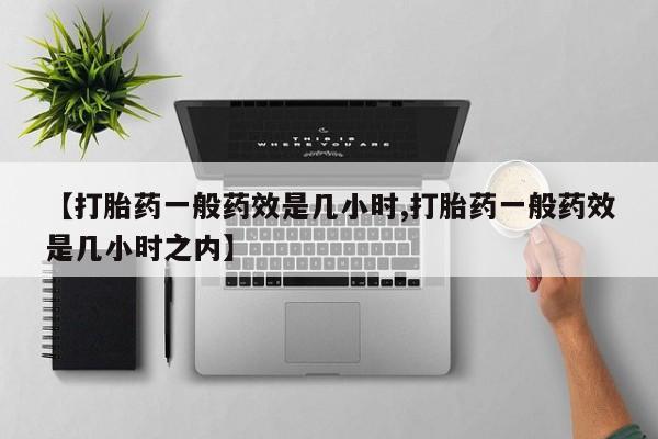 打胎药全国包邮微信【打胎药一般药效是几小时,打胎药一般药效是几小时之内】