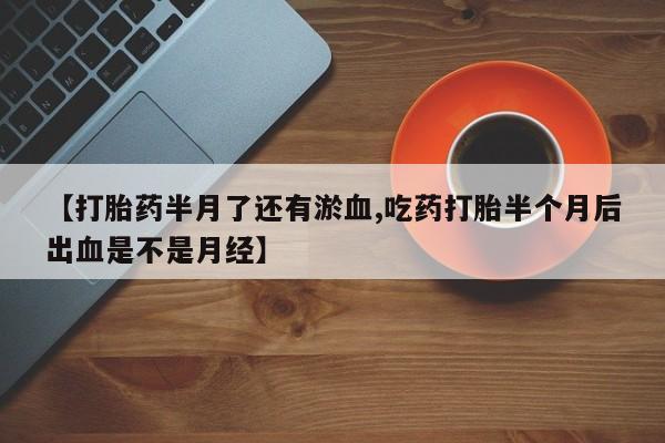 打胎药全国包邮微信【打胎药半月了还有淤血,吃药打胎半个月后出血是不是月经】