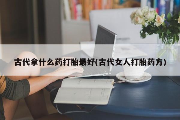 打胎药全国包邮微信古代拿什么药打胎最好(古代女人打胎药方)
