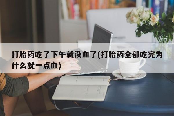 打胎药全国包邮微信打胎药吃了下午就没血了(打胎药全部吃完为什么就一点血)