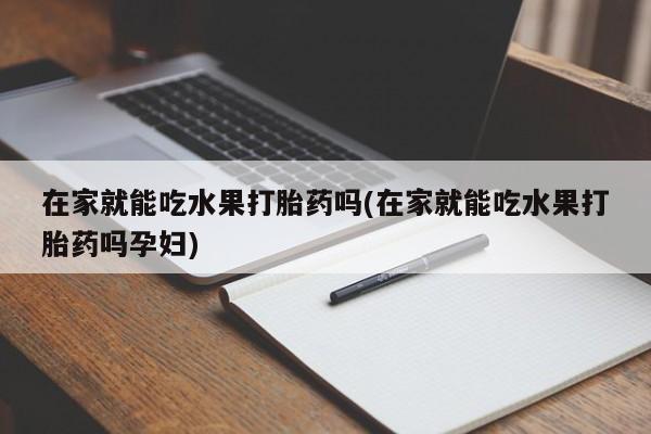 打胎药全国包邮微信在家就能吃水果打胎药吗(在家就能吃水果打胎药吗孕妇)